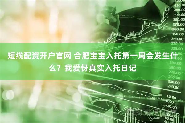 短线配资开户官网 合肥宝宝入托第一周会发生什么？我爱伢真实入托日记