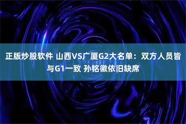 正版炒股软件 山西VS广厦G2大名单：双方人员皆与G1一致 孙铭徽依旧缺席