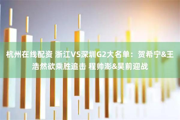 杭州在线配资 浙江VS深圳G2大名单：贺希宁&王浩然欲乘胜追击 程帅澎&吴前迎战