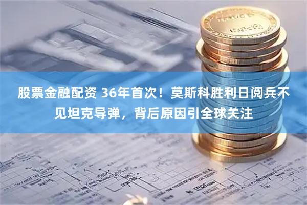 股票金融配资 36年首次!莫斯科胜利日阅兵不见坦克导弹,背后原因引全球关注