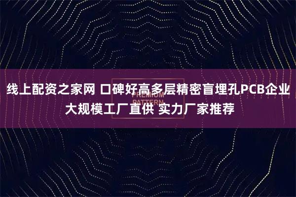 线上配资之家网 口碑好高多层精密盲埋孔PCB企业 大规模工厂直供 实力厂家推荐