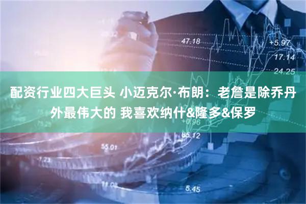 配资行业四大巨头 小迈克尔·布朗：老詹是除乔丹外最伟大的 我喜欢纳什&隆多&保罗