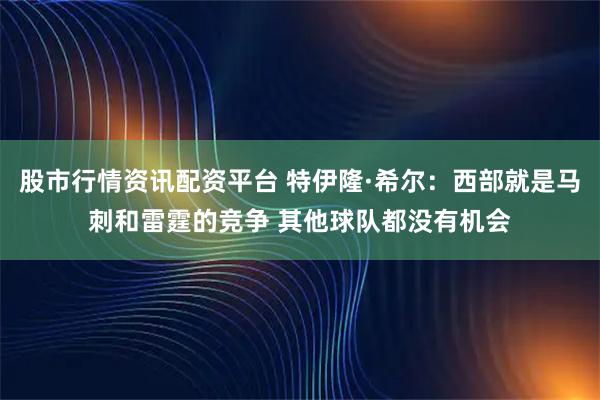 股市行情资讯配资平台 特伊隆·希尔：西部就是马刺和雷霆的竞争 其他球队都没有机会