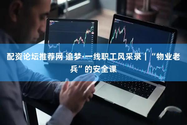 配资论坛推荐网 追梦·一线职工风采录｜“物业老兵”的安全课