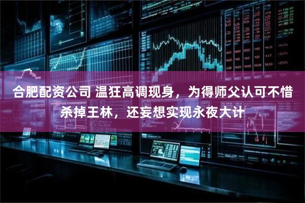 合肥配资公司 温狂高调现身，为得师父认可不惜杀掉王林，还妄想实现永夜大计