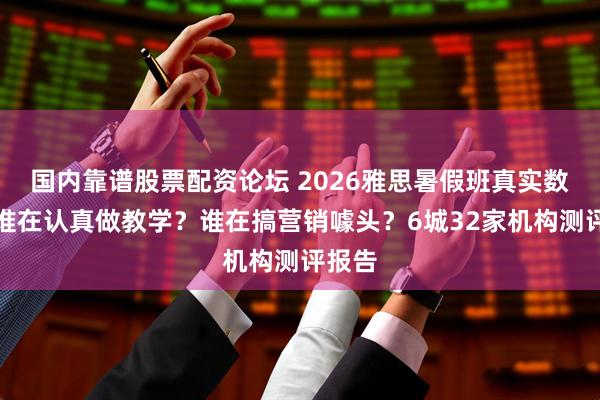 国内靠谱股票配资论坛 2026雅思暑假班真实数据：谁在认真做教学？谁在搞营销噱头？6城32家机构测评报告
