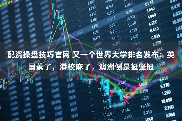 配资操盘技巧官网 又一个世界大学排名发布：英国蔫了，港校麻了，澳洲倒是挺坚挺