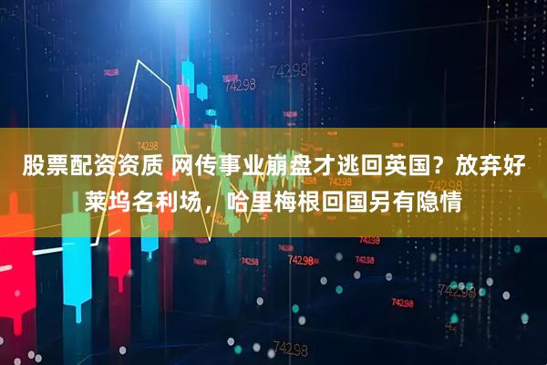 股票配资资质 网传事业崩盘才逃回英国？放弃好莱坞名利场，哈里梅根回国另有隐情