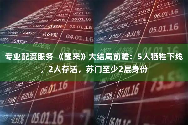 专业配资服务 《醒来》大结局前瞻：5人牺牲下线，2人存活，苏门至少2层身份
