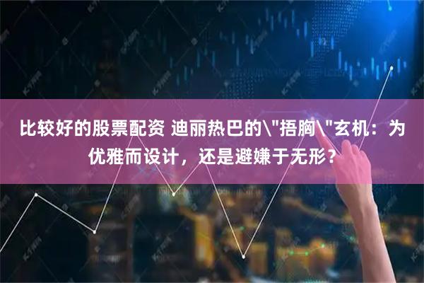 比较好的股票配资 迪丽热巴的