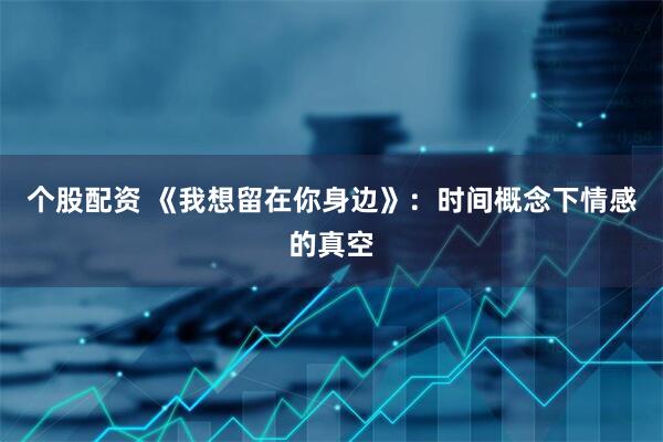 个股配资 《我想留在你身边》：时间概念下情感的真空