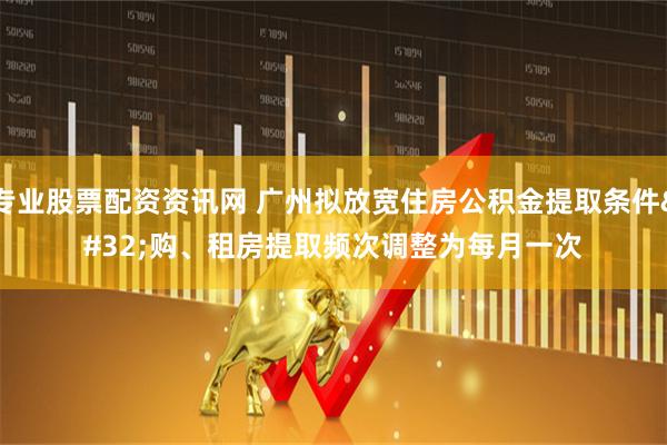 专业股票配资资讯网 广州拟放宽住房公积金提取条件 购、租房提取频次调整为每月一次